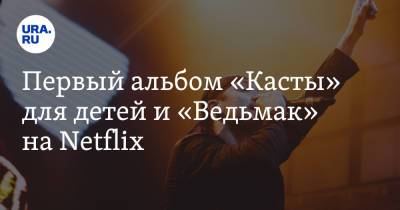 Первый альбом «Касты» для детей и «Ведьмак» на Netflix - ura.news