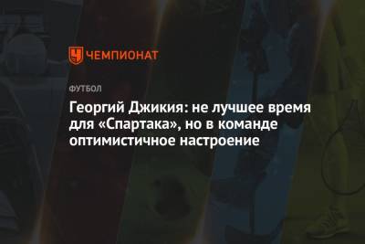 Георгий Джикия - Георгий Джикия: не лучшее время для «Спартака», но в команде оптимистичное настроение - championat.com