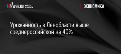 Александр Дрозденко - Сергей Яхнюк - Урожайность в Ленобласти выше среднероссийской на 40% - ivbg.ru - Россия - Украина - Ленинградская обл.