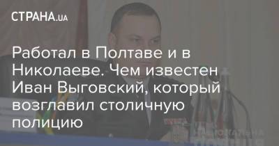 Андрей Крищенко - Илья Кива - Иван Выговский - Работал в Полтаве и в Николаеве. Чем известен Иван Выговский, который возглавил столичную полицию - strana.ua - Украина - Киев - Николаевская обл. - Житомирская обл. - Полтавская обл. - Полтава