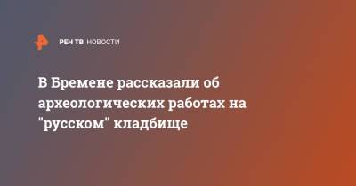 В Бремене рассказали об археологических работах на "русском" кладбище - ren.tv - Россия - Германия