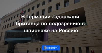 В Германии задержали британца по подозрению в шпионаже на Россию - news.mail.ru - Россия - Англия - Германия - Берлин