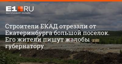 Строители ЕКАД отрезали от Екатеринбурга большой поселок. Его жители пишут жалобы губернатору - e1.ru - Екатеринбург