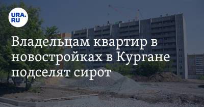 Владельцам квартир в новостройках в Кургане подселят сирот - ura.news