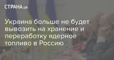 Денис Шмыгаль - Украина больше не будет вывозить на хранение и переработку ядерное топливо в Россию - strana.ua - Россия - Украина