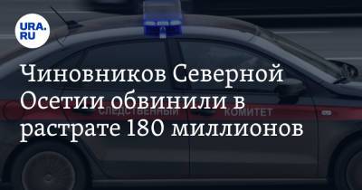 Чиновников Северной Осетии обвинили в растрате 180 миллионов - ura.news - Россия - респ. Алания