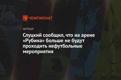 Леонид Слуцкий - Слуцкий сообщил, что на арене «Рубина» больше не будут проходить нефутбольные мероприятия - championat.com - Казань