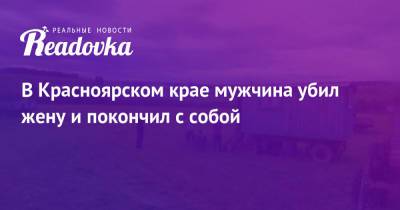 В Красноярском крае мужчина убил жену и покончил с собой - readovka.news - Россия - Красноярский край - респ. Хакасия