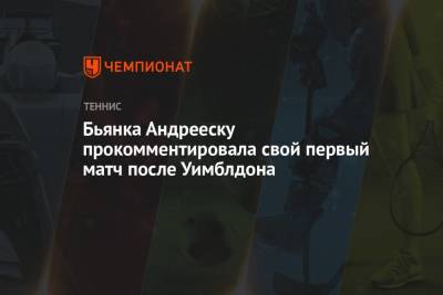 Бьянка Андрееску прокомментировала свой первый матч после Уимблдона - championat.com - Токио - Англия - Канада - Андрееск