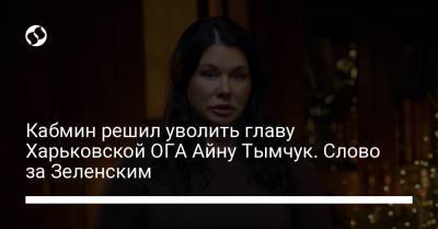 Владимир Зеленский - Алексей Гончаренко - Геннадий Кернес - Алексей Кучер - Кабмин решил уволить главу Харьковской ОГА Айну Тымчук. Слово за Зеленским - liga.net - Украина