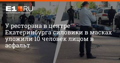 У ресторана в центре Екатеринбурга силовики в масках уложили 10 человек лицом в асфальт - e1.ru - Екатеринбург