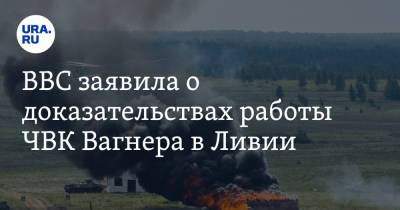 BBC заявила о доказательствах работы ЧВК Вагнера в Ливии - ura.news - Россия - Ливия