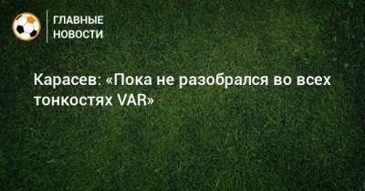 Сергей Карасев - Карасев: «Пока не разобрался во всех тонкостях VAR» - bombardir.ru