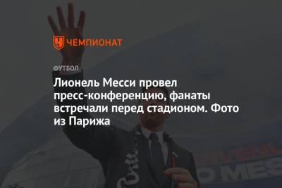 Лионель Месси провел пресс-конференцию, фанаты встречали перед стадионом. Фото из Парижа - championat.com - Париж