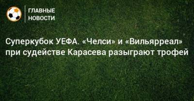 Сергей Карасев - Суперкубок УЕФА. «Челси» и «Вильярреал» при судействе Карасева разыграют трофей - bombardir.ru - Москва