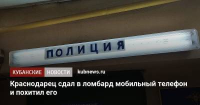 Краснодарец сдал в ломбард мобильный телефон и похитил его - kubnews.ru - Россия - Краснодарский край - Краснодар