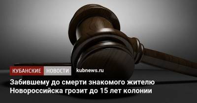 Забившему до смерти знакомого жителю Новороссийска грозит до 15 лет колонии - kubnews.ru - Краснодарский край - Новороссийск