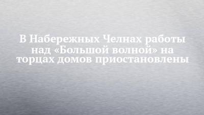 В Набережных Челнах работы над «Большой волной» на торцах домов приостановлены - chelny-izvest.ru - Набережные Челны