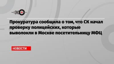 Иван Мельников - Прокуратура сообщила о том, что СК начал проверку полицейских, которые выволокли в Москве посетительницу МФЦ - echo.msk.ru - Москва