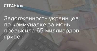 Задолженность украинцев по коммуналке за июнь превысила 65 миллиардов гривен - strana.ua - Украина