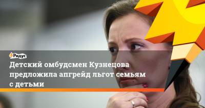 Анна Кузнецова - Детский омбудсмен Кузнецова предложила апгрейд льгот семьям с детьми - ridus.ru - Россия