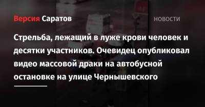 Стрельба, лежащий в луже крови человек и десятки участников. Очевидец опубликовал видео массовой драки на автобусной остановке на улице Чернышевского - nversia.ru - Саратов - район Заводский, Саратов