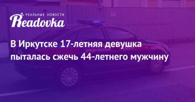 В Иркутске 17-летняя девушка пыталась сжечь 44-летнего мужчину - readovka.news - Иркутская обл. - Иркутск