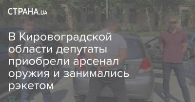 В Кировоградской области депутаты приобрели арсенал оружия и занимались рэкетом - strana.ua - Украина - Кировоградская обл.