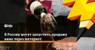 В России могут запустить продажу вина через интернет - ridus.ru - Москва - Россия - Московская обл. - республика Мордовия