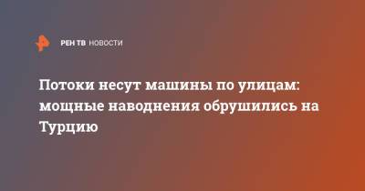 Потоки несут машины по улицам: мощные наводнения обрушились на Турцию - ren.tv - Турция