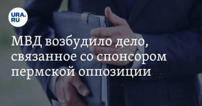 МВД возбудило дело, связанное со спонсором пермской оппозиции - ura.news - Россия - Пермь - Пермский край