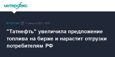 "Татнефть" увеличила предложение топлива на бирже и нарастит отгрузки потребителям РФ - interfax.ru - Москва - Россия