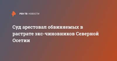 Суд арестовал обвиняемых в растрате экс-чиновников Северной Осетии - ren.tv - Москва - Россия - респ. Алания