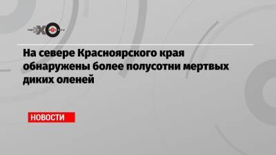 Александр Беляев - На севере Красноярского края обнаружены более полусотни мертвых диких оленей - echo.msk.ru - Красноярский край - Красноярск