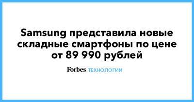 Samsung представила новые складные смартфоны по цене от 89 990 рублей - forbes.ru - Россия