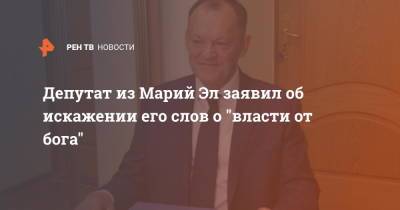 Депутат из Марий Эл заявил об искажении его слов о "власти от бога" - ren.tv - респ. Марий Эл