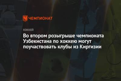Во втором розыгрыше чемпионата Узбекистана по хоккею могут поучаствовать клубы из Киргизии - championat.com - Узбекистан - Киргизия