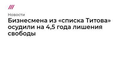 Борис Титов - Бизнесмена из «списка Титова» осудили на 4,5 года лишения свободы - tvrain.ru - Россия