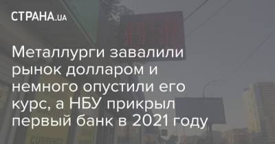 Металлурги завалили рынок долларом и немного опустили его курс, а НБУ прикрыл первый банк в 2021 году - strana.ua - Украина