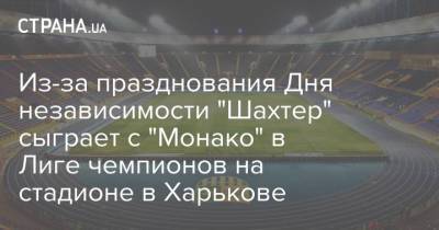 Из-за празднования Дня независимости "Шахтер" сыграет с "Монако" в Лиге чемпионов на стадионе в Харькове - strana.ua - Украина - Харьков - Монако - Княжество Монако