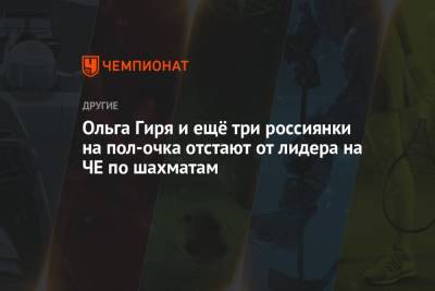 Ольга Гиря и ещё три россиянки на пол-очка отстают от лидера на ЧЕ по шахматам - championat.com - Армения - Грузия - Румыния - Польша - Азербайджан