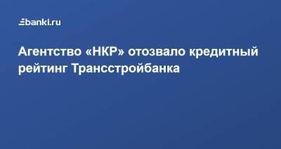 Агентство «НКР» отозвало кредитный рейтинг Трансстройбанка - smartmoney.one