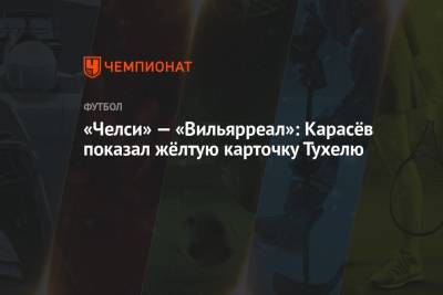 Сергей Карасев - Томас Тухель - Антонио Рюдигер - «Челси» — «Вильярреал»: Карасёв показал жёлтую карточку Тухелю - championat.com - Загреб - Мадрид