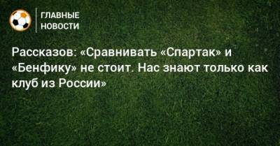 Николай Рассказов - Рассказов: «Сравнивать «Спартак» и «Бенфику» не стоит. Нас знают только как клуб из России» - bombardir.ru - Россия