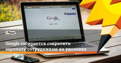 Google собирается сократить зарплату сотрудникам наудаленке - ridus.ru - США