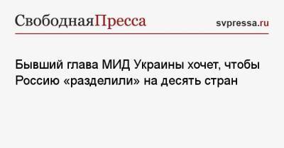 Владимир Огрызко - Бывший глава МИД Украины хочет, чтобы Россию «разделили» на десять стран - svpressa.ru - Россия - Украина - Киев - Крым