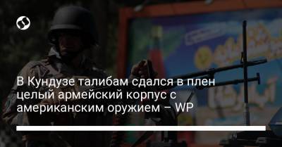 В Кундузе талибам сдался в плен целый армейский корпус с американским оружием – WP - liga.net - Украина - Washington - Афганистан