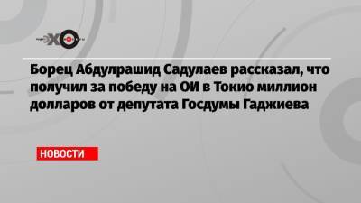 Сулейман Керимов - Абдулрашид Садулаев - Магомед Гаджиев - Борец Абдулрашид Садулаев рассказал, что получил за победу на ОИ в Токио миллион долларов от депутата Госдумы Гаджиева - echo.msk.ru - Токио - респ. Дагестан