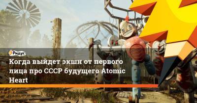 Когда выйдет экшн от первого лица про СССР будущего Atomic Heart - ridus.ru