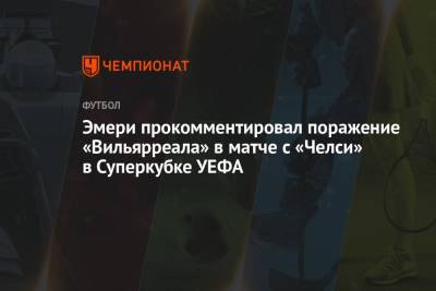 Унаи Эмери - Эмери прокомментировал поражение «Вильярреала» в матче с «Челси» в Суперкубке УЕФА - championat.com - Ирландия